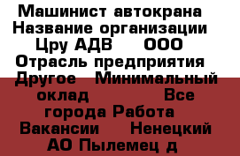 Машинист автокрана › Название организации ­ Цру АДВ777, ООО › Отрасль предприятия ­ Другое › Минимальный оклад ­ 55 000 - Все города Работа » Вакансии   . Ненецкий АО,Пылемец д.